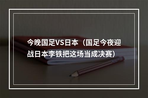 今晚国足VS日本（国足今夜迎战日本李铁把这场当成决赛）