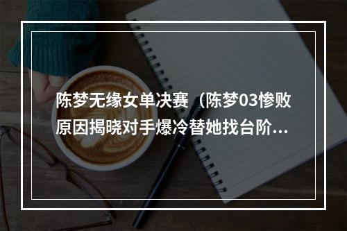 陈梦无缘女单决赛（陈梦03惨败原因揭晓对手爆冷替她找台阶）