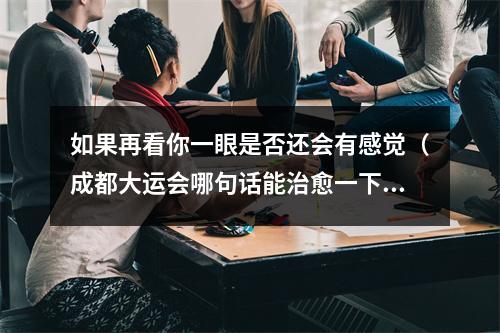 如果再看你一眼是否还会有感觉（成都大运会哪句话能治愈一下精神内耗）