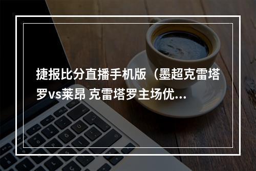 捷报比分直播手机版（墨超克雷塔罗vs莱昂 克雷塔罗主场优势大）