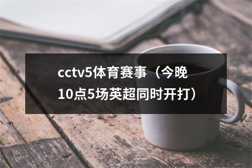 cctv5体育赛事（今晚10点5场英超同时开打）