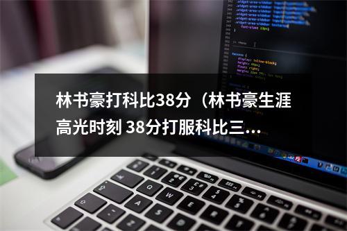 林书豪打科比38分（林书豪生涯高光时刻 38分打服科比三分绝杀猛龙）