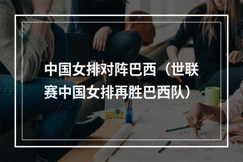 中国女排对阵巴西（世联赛中国女排再胜巴西队）