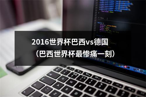 2016世界杯巴西vs德国（巴西世界杯最惨痛一刻）
