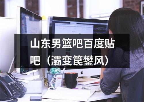 山东男篮吧百度贴吧（灞变笢鐢风）