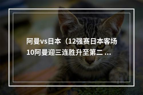 阿曼vs日本（12强赛日本客场10阿曼迎三连胜升至第二 伊东纯也破门下轮战国足）