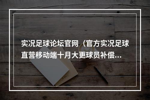 实况足球论坛官网（官方实况足球直营移动端十月大更球员补偿方案公布）
