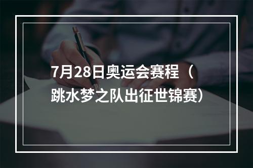 7月28日奥运会赛程（跳水梦之队出征世锦赛）