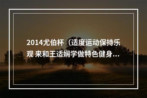2014尤伯杯（适度运动保持乐观 来和王适娴学做特色健身操）