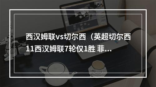 西汉姆联vs切尔西（英超切尔西11西汉姆联7轮仅1胜 菲利克斯首球绍切克争议手球）
