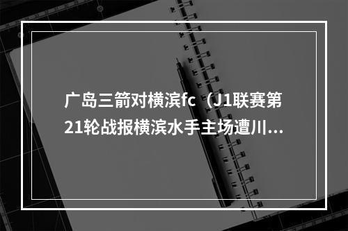 广岛三箭对横滨fc（J1联赛第21轮战报横滨水手主场遭川崎绝杀）