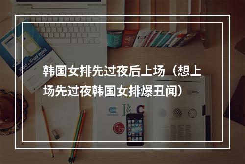韩国女排先过夜后上场（想上场先过夜韩国女排爆丑闻）