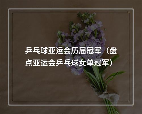 乒乓球亚运会历届冠军（盘点亚运会乒乓球女单冠军）