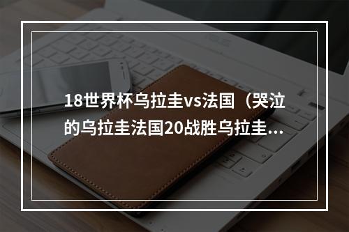 18世界杯乌拉圭vs法国（哭泣的乌拉圭法国20战胜乌拉圭 轻松晋级四强）