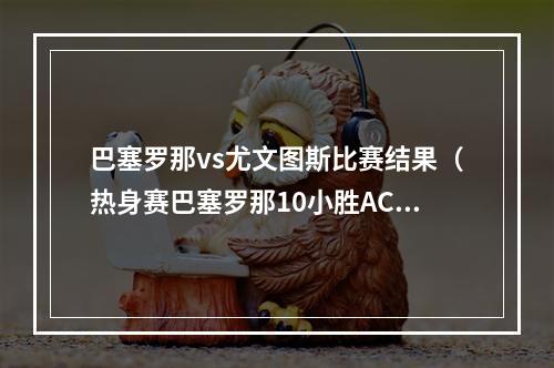 巴塞罗那vs尤文图斯比赛结果（热身赛巴塞罗那10小胜AC米兰 法蒂制胜球 孔德中柱）