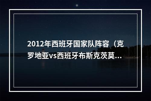 2012年西班牙国家队阵容（克罗地亚vs西班牙布斯克茨莫德里奇出战）