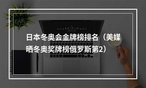 日本冬奥会金牌榜排名（美媒晒冬奥奖牌榜俄罗斯第2）