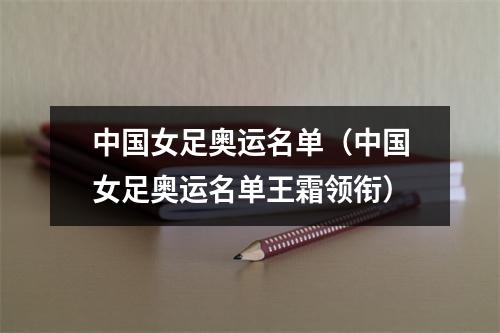 中国女足奥运名单（中国女足奥运名单王霜领衔）