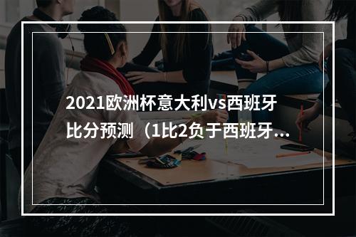 2021欧洲杯意大利vs西班牙比分预测（1比2负于西班牙）