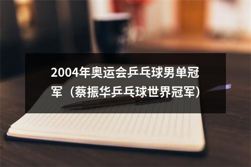 2004年奥运会乒乓球男单冠军（蔡振华乒乓球世界冠军）