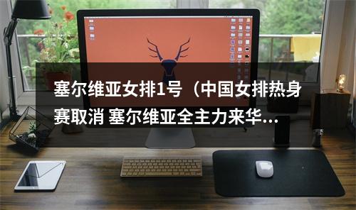塞尔维亚女排1号（中国女排热身赛取消 塞尔维亚全主力来华 球迷抄送蔡斌 求过招）