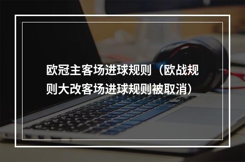 欧冠主客场进球规则（欧战规则大改客场进球规则被取消）