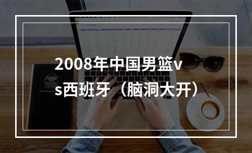 2008年中国男篮vs西班牙（脑洞大开）