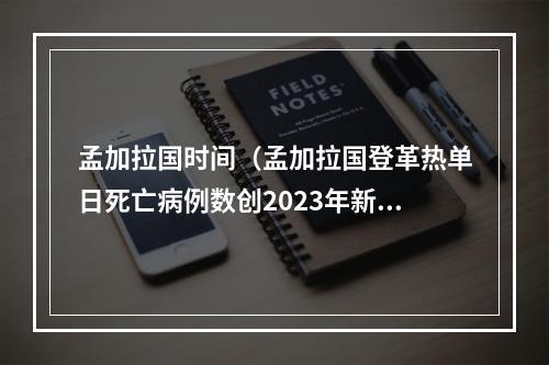 孟加拉国时间（孟加拉国登革热单日死亡病例数创2023年新高）