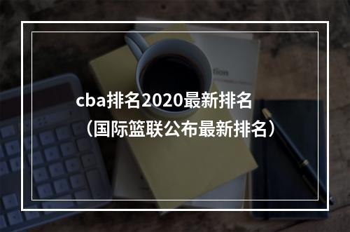 cba排名2020最新排名（国际篮联公布最新排名）