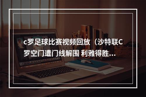 c罗足球比赛视频回放（沙特联C罗空门遭门线解围 利雅得胜利补时连入三球31逆转巴腾）