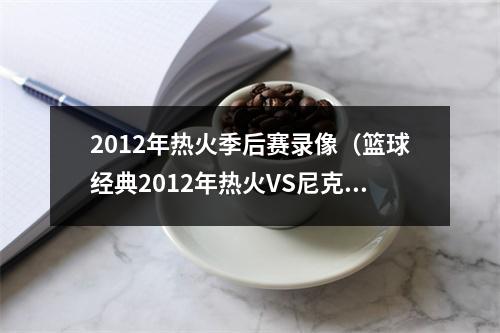 2012年热火季后赛录像（篮球经典2012年热火VS尼克斯G3 詹姆斯韦德大战安东尼含录像）