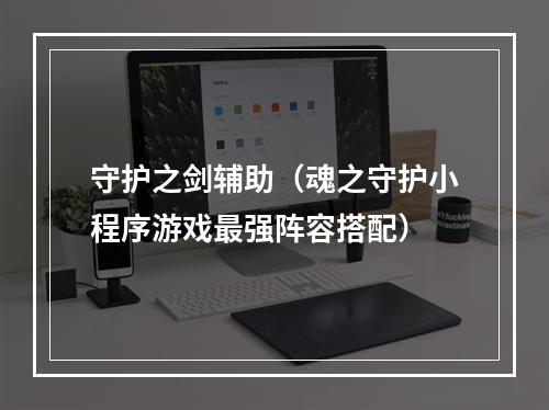 守护之剑辅助（魂之守护小程序游戏最强阵容搭配）