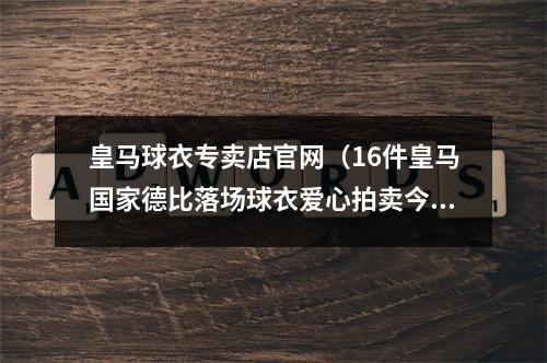 皇马球衣专卖店官网（16件皇马国家德比落场球衣爱心拍卖今起上PP体育预约）