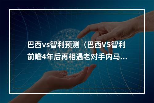 巴西vs智利预测（巴西VS智利前瞻4年后再相遇老对手内马尔PK智利5老）