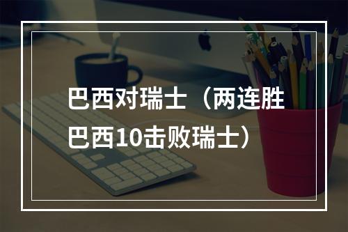 巴西对瑞士（两连胜巴西10击败瑞士）