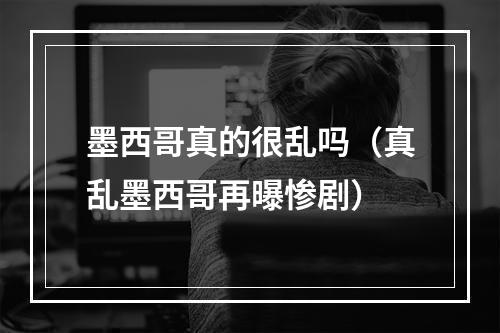 墨西哥真的很乱吗（真乱墨西哥再曝惨剧）