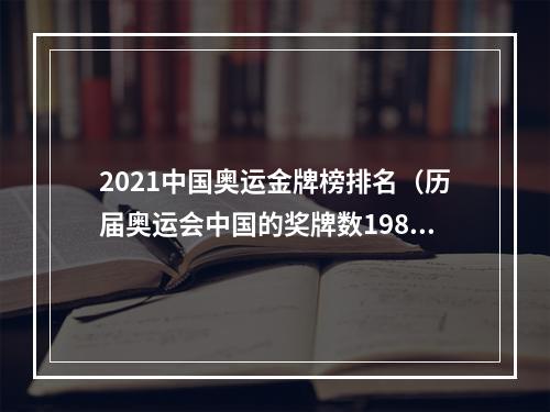 2021中国奥运金牌榜排名（历届奥运会中国的奖牌数19842021）