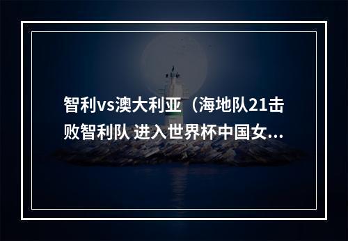 智利vs澳大利亚（海地队21击败智利队 进入世界杯中国女足所在小组）