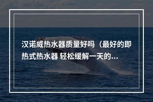 汉诺威热水器质量好吗（最好的即热式热水器 轻松缓解一天的压力）