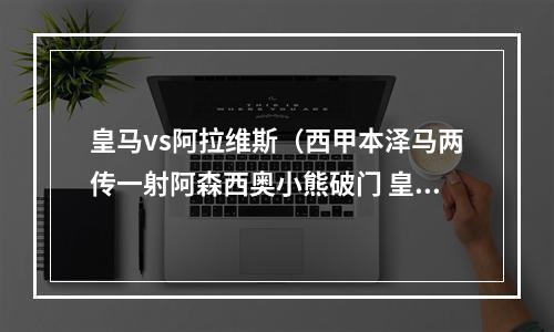 皇马vs阿拉维斯（西甲本泽马两传一射阿森西奥小熊破门 皇马30胜阿拉维斯）
