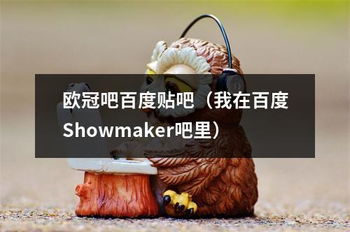 欧冠吧百度贴吧（我在百度Showmaker吧里）