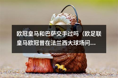 欧冠皇马和巴萨交手过吗（欧足联皇马欧冠曾在法兰西大球场问鼎）