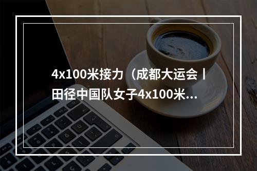 4x100米接力（成都大运会丨田径中国队女子4x100米接力夺冠）
