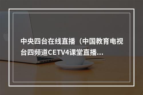 中央四台在线直播（中国教育电视台四频道CETV4课堂直播在线观看入口地址）