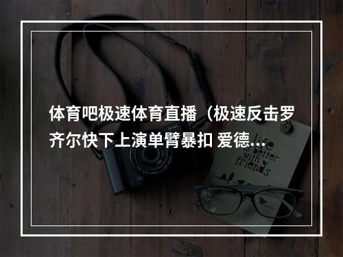 体育吧极速体育直播（极速反击罗齐尔快下上演单臂暴扣 爱德华兹补防封盖不及）