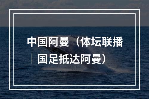 中国阿曼（体坛联播｜国足抵达阿曼）