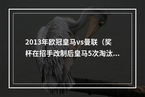 2013年欧冠皇马vs曼联（奖杯在招手改制后皇马5次淘汰欧冠卫冕冠军）