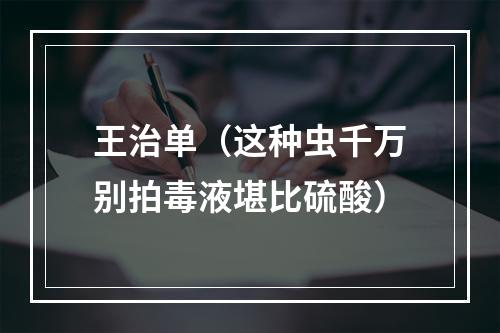 王治单（这种虫千万别拍毒液堪比硫酸）