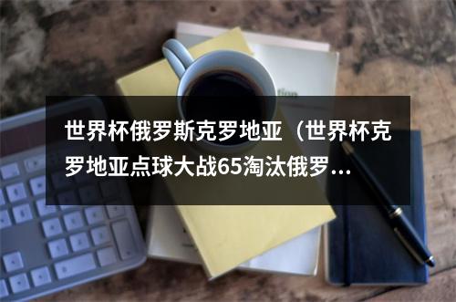 世界杯俄罗斯克罗地亚（世界杯克罗地亚点球大战65淘汰俄罗斯晋级四强 加时赛各进一球）