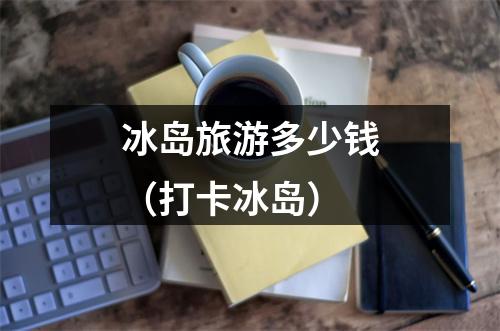 冰岛旅游多少钱（打卡冰岛）